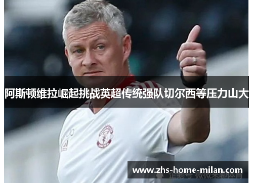 阿斯顿维拉崛起挑战英超传统强队切尔西等压力山大